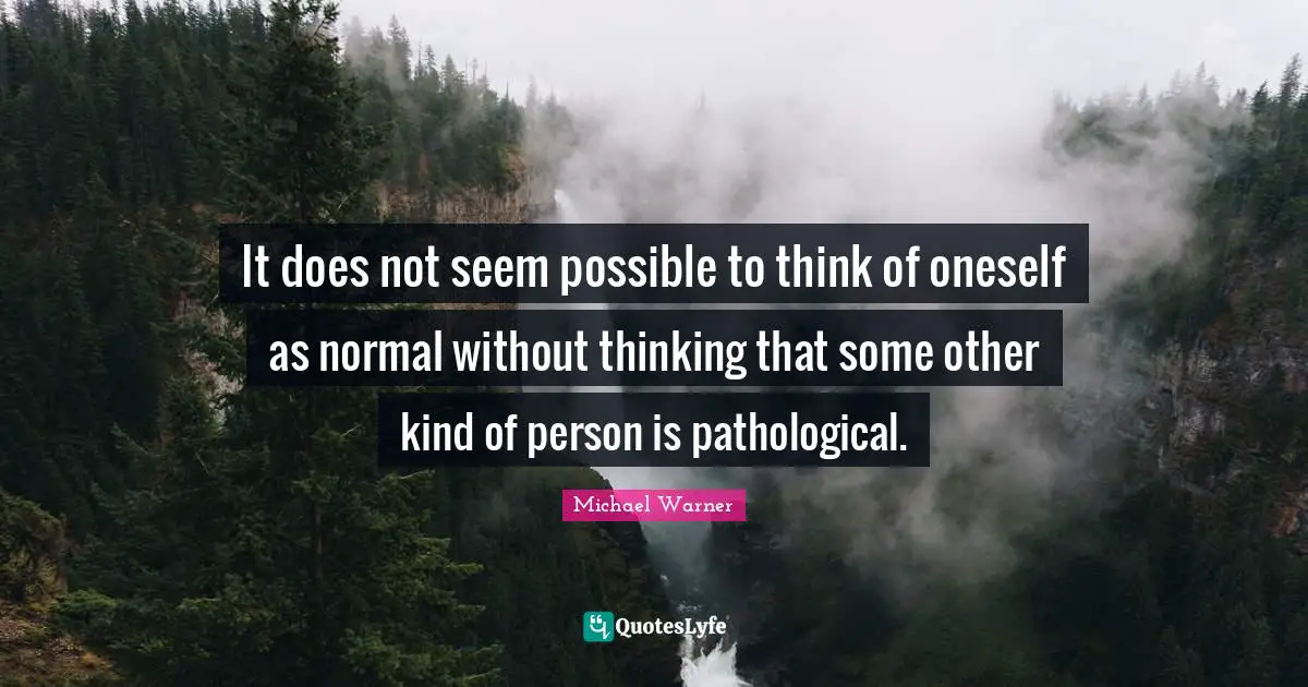 It does not seem possible to think of oneself as normal without thinking that some other kind of person is pathological.
