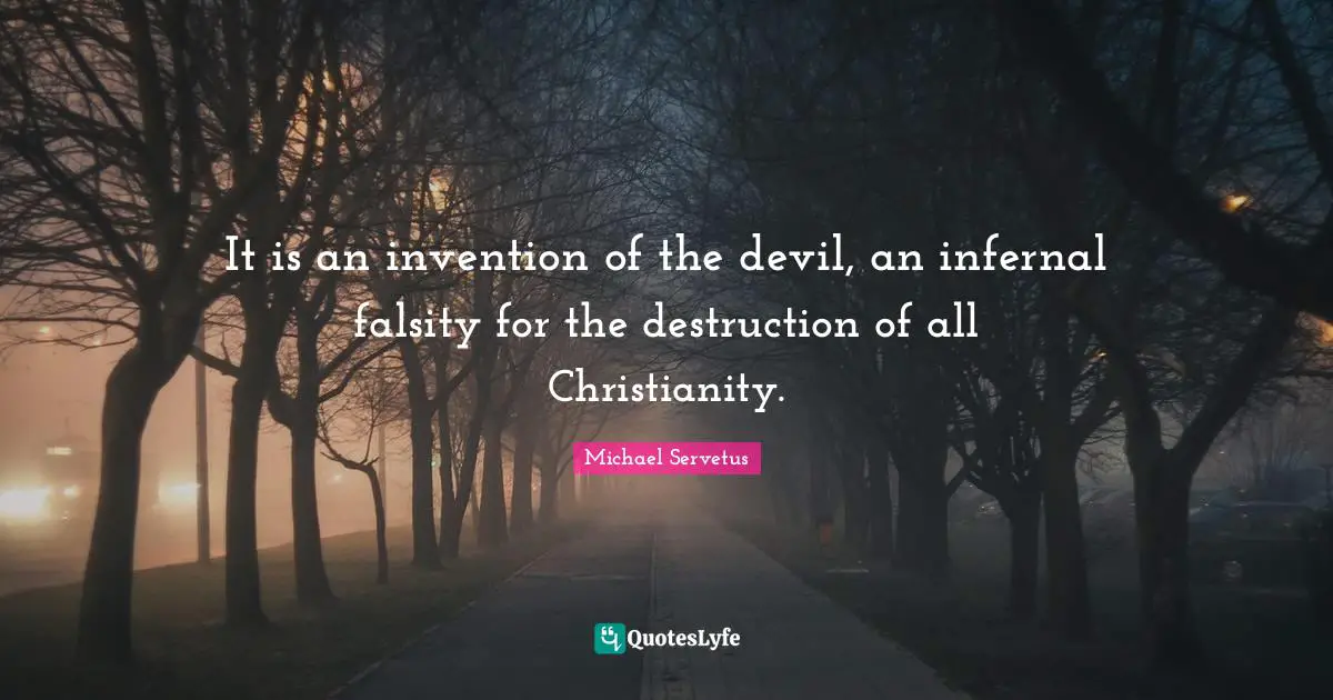 It is an invention of the devil, an infernal falsity for the destruction of all Christianity.