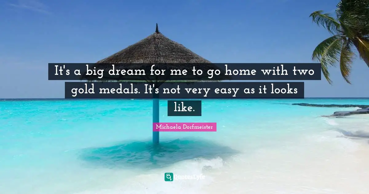 It's a big dream for me to go home with two gold medals. It's not very easy as it looks like.