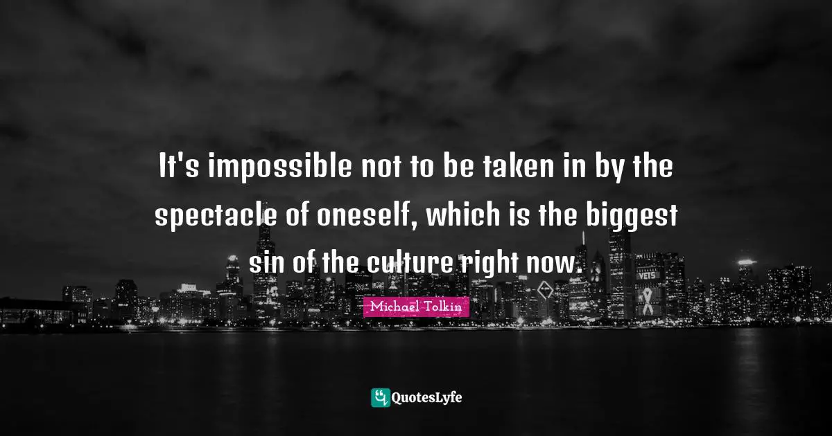It's impossible not to be taken in by the spectacle of oneself, which is the biggest sin of the culture right now.