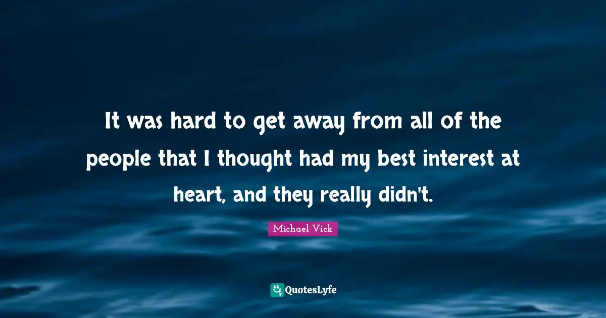 It was hard to get away from all of the people that I thought had my best interest at heart, and they really didn't.