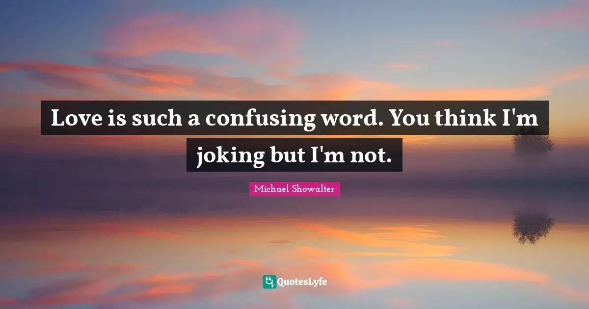 Love is such a confusing word. You think I'm joking but I'm not.