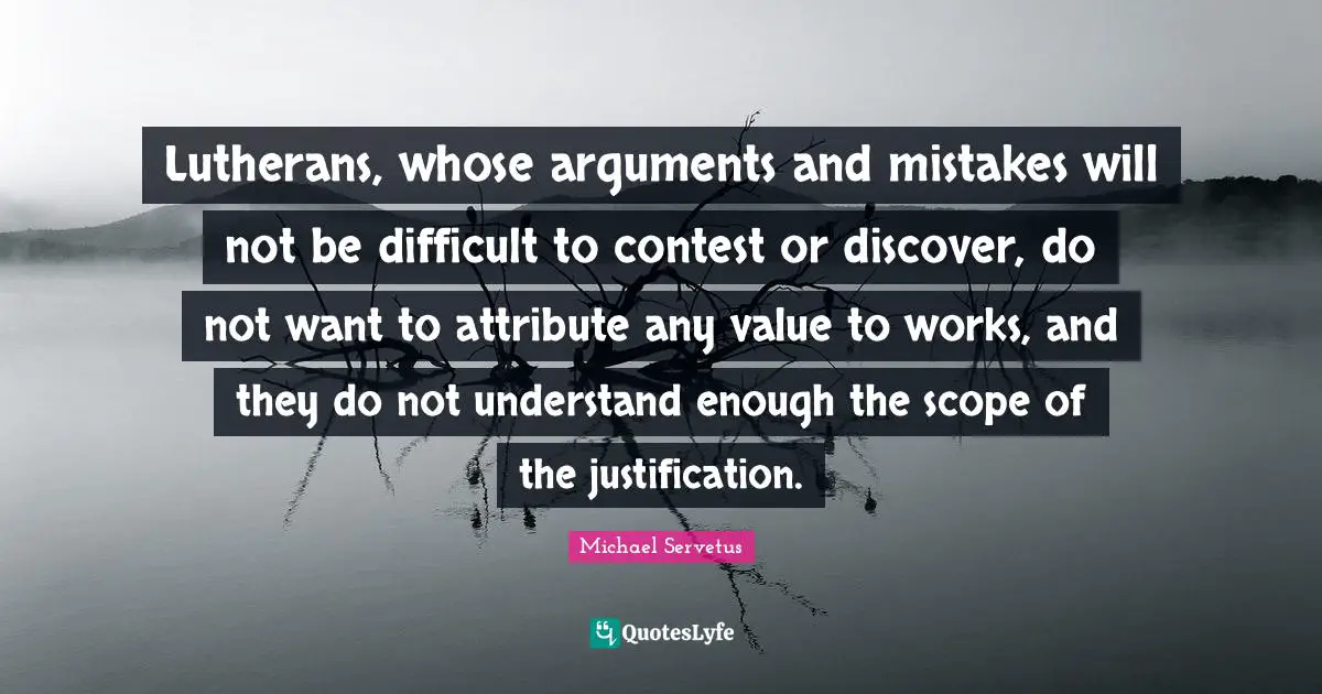 Michael Servetus Quotes: Lutherans, whose arguments and mistakes will not be difficult to contest or discover, do not want to attribute any value to works, and they do not understand enough the scope of the justification.
