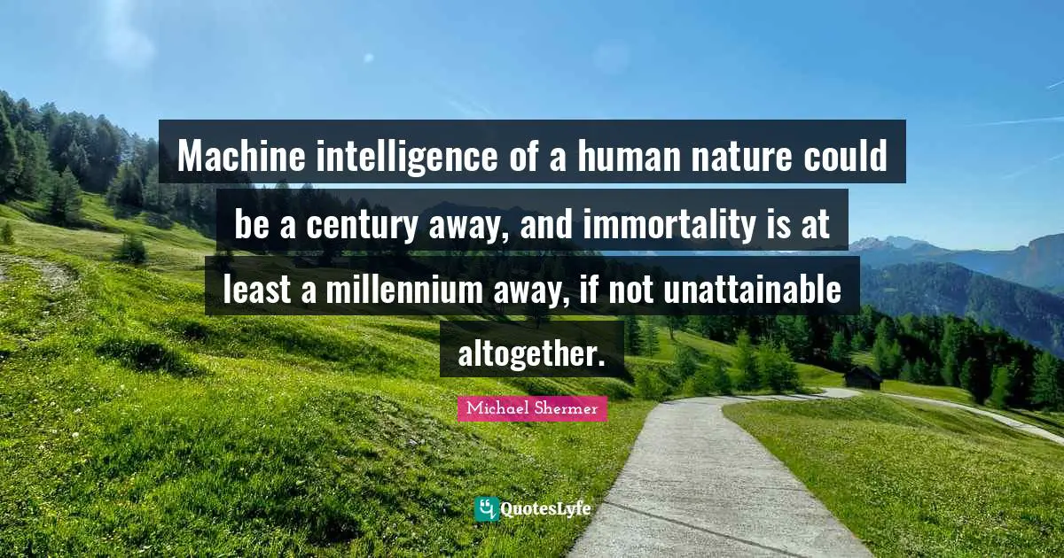Machine intelligence of a human nature could be a century away, and immortality is at least a millennium away, if not unattainable altogether.