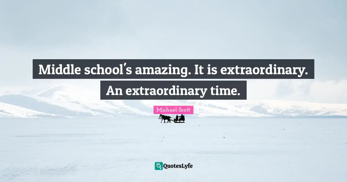 Middle school's amazing. It is extraordinary. An extraordinary time.
