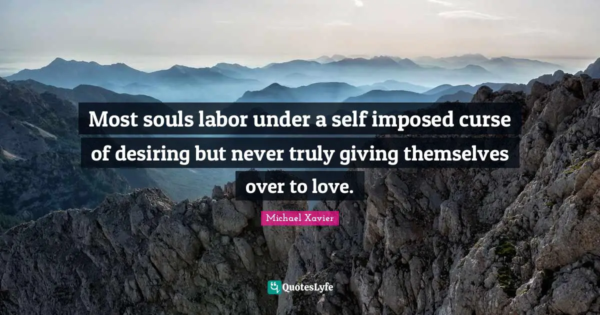 Most souls labor under a self imposed curse of desiring but never truly giving themselves over to love.