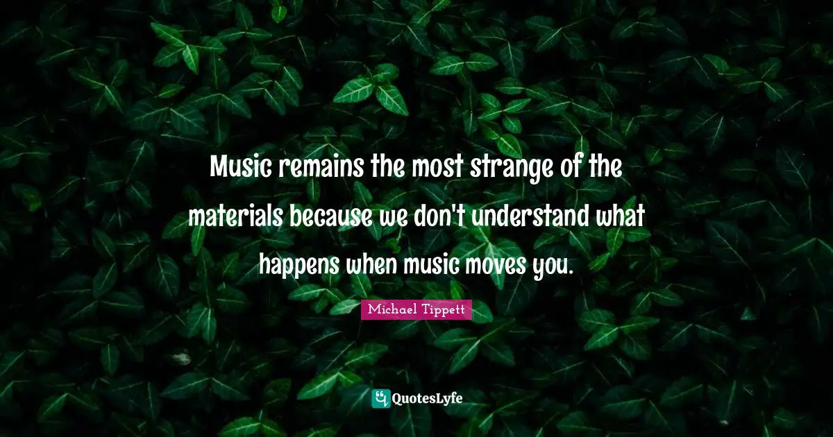 Michael Tippett Quotes: "Music remains the most strange of the materials because we don't understand what happens when music moves you."