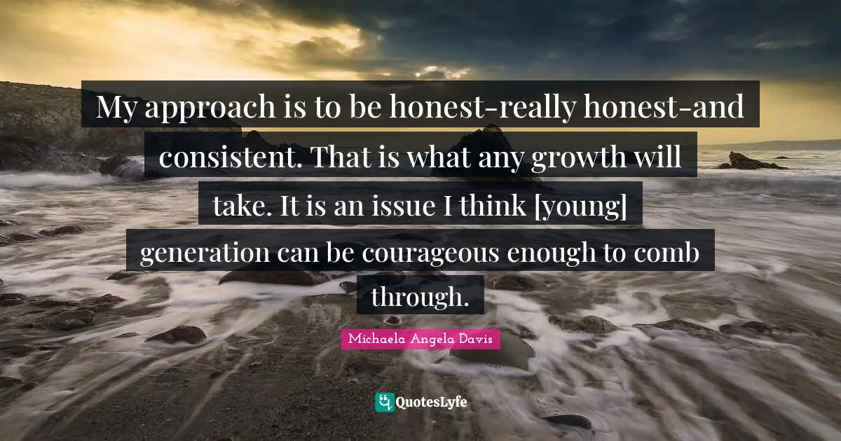 My approach is to be honest-really honest-and consistent. That is what any growth will take. It is an issue I think [young] generation can be courageous enough to comb through.