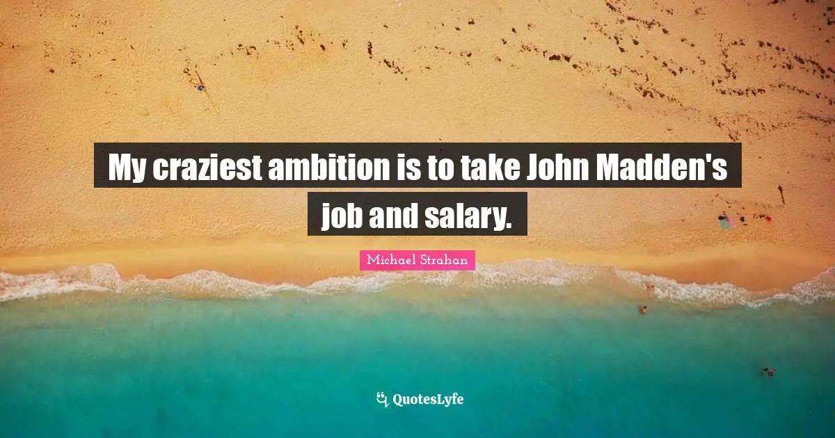 My craziest ambition is to take John Madden's job and salary.