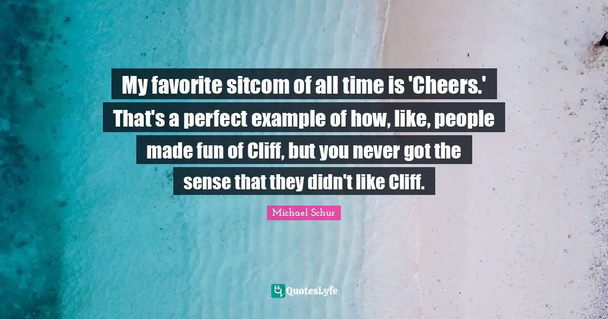 Michael Schur Quotes: "My favorite sitcom of all time is 'Cheers.' That's a perfect example of how, like, people made fun of Cliff, but you never got the sense that they didn't like Cliff."