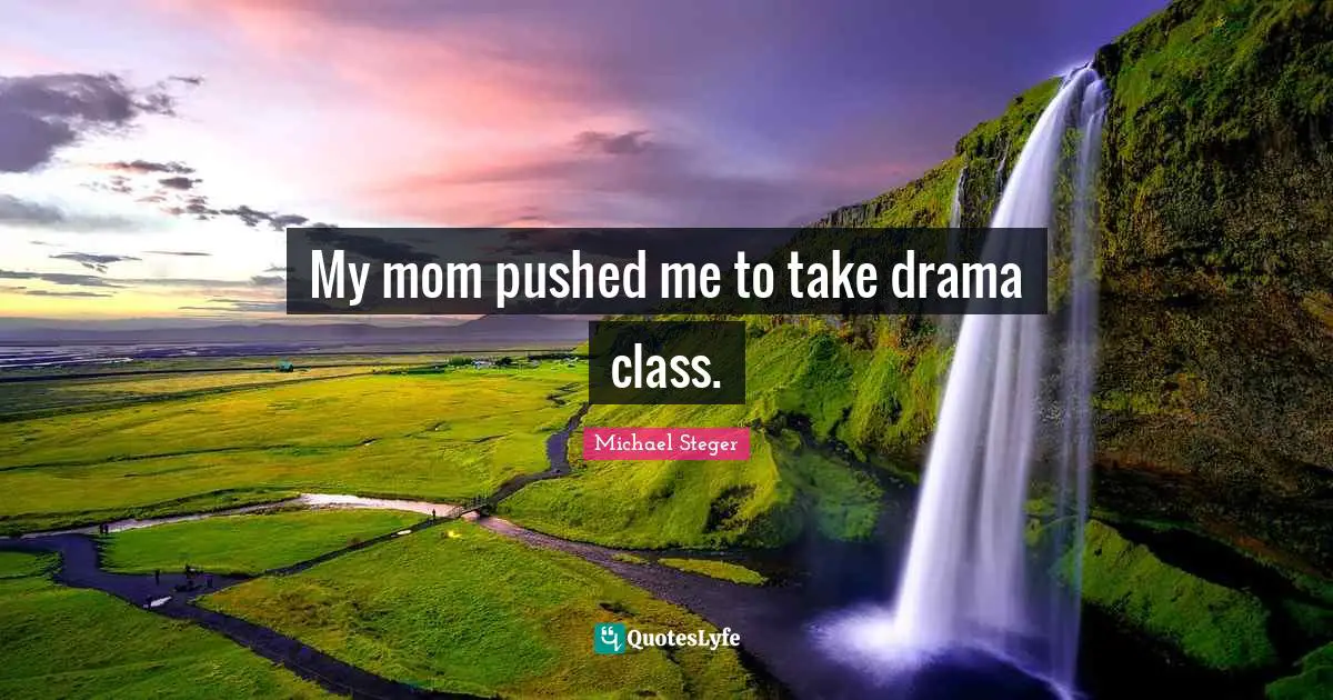 My mom pushed me to take drama class.