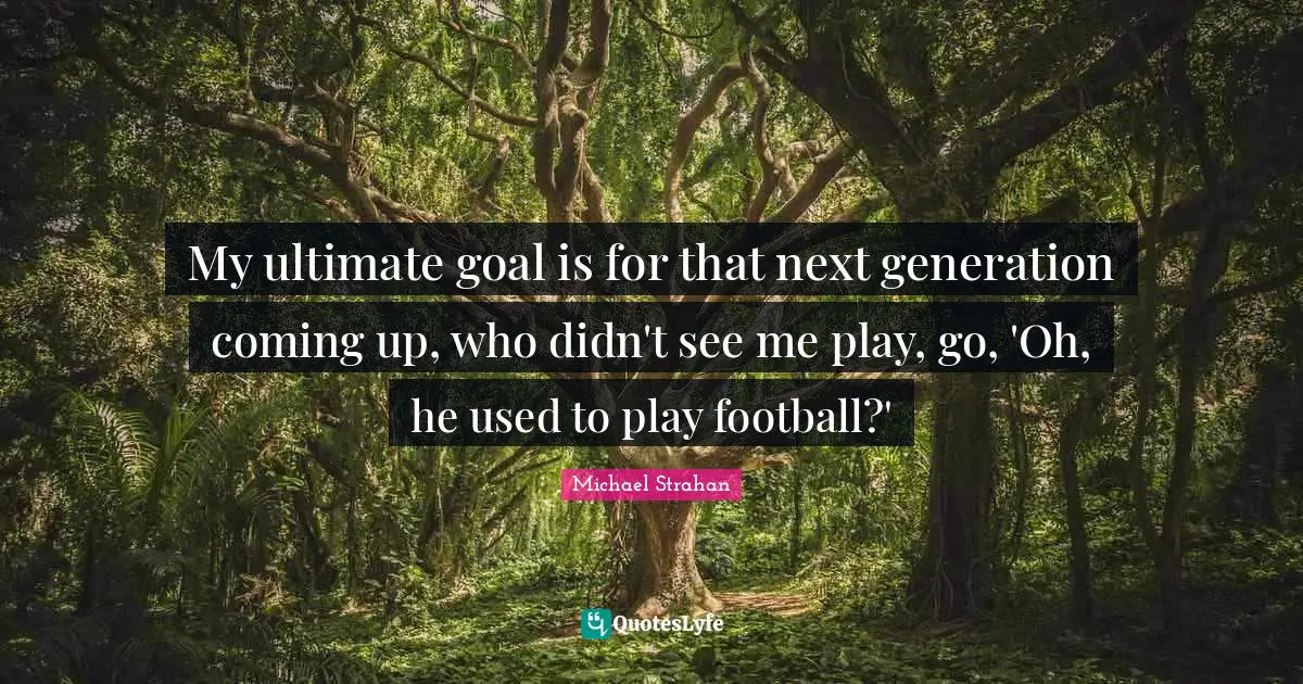 Ultimate Goal Quotes: "My ultimate goal is for that next generation coming up, who didn't see me play, go, 'Oh, he used to play football?'"