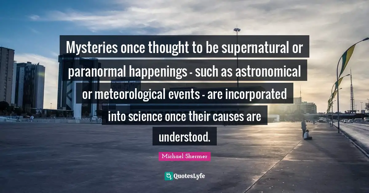 Mysteries once thought to be supernatural or paranormal happenings - such as astronomical or meteorological events - are incorporated into science once their causes are understood.