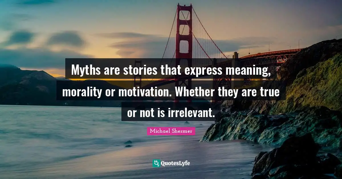 Myths are stories that express meaning, morality or motivation. Whether they are true or not is irrelevant.