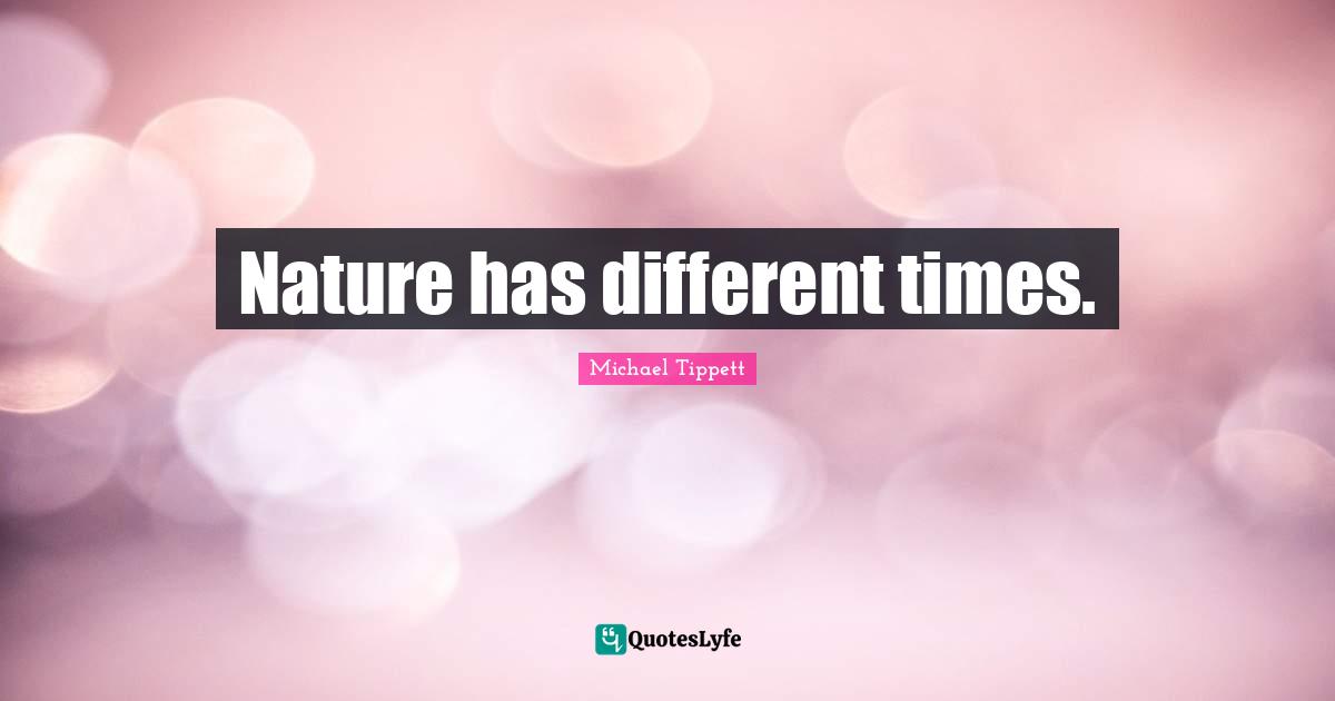 Michael Tippett Quotes: "Nature has different times."