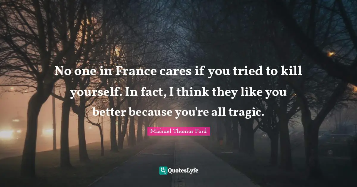 No one in France cares if you tried to kill yourself. In fact, I think they like you better because you're all tragic.