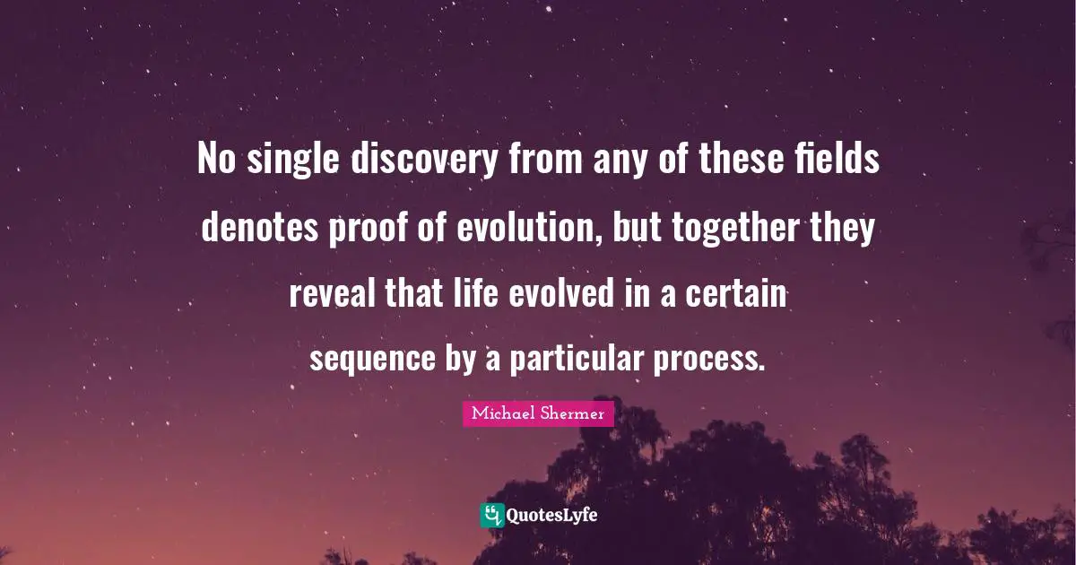 Sequence Quotes: "No single discovery from any of these fields denotes proof of evolution, but together they reveal that life evolved in a certain sequence by a particular process."