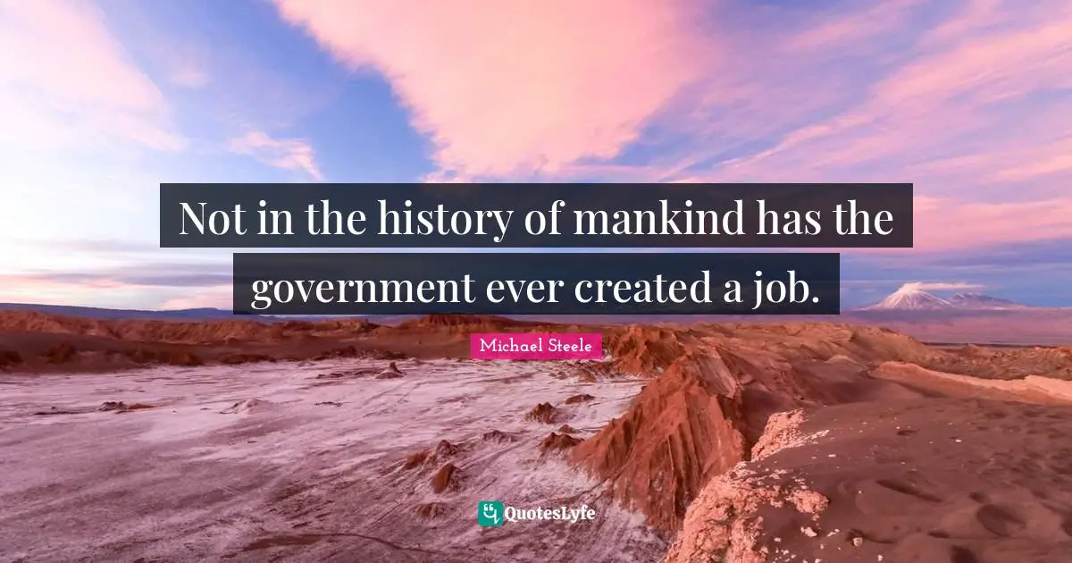 Not in the history of mankind has the government ever created a job.