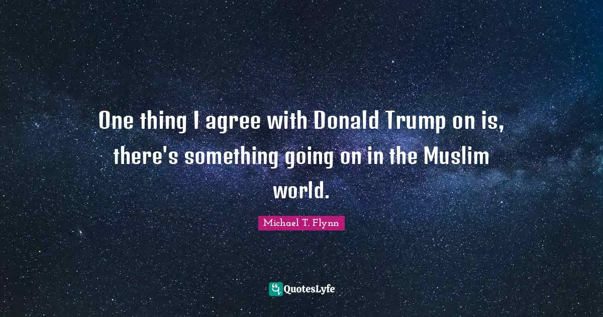 One thing I agree with Donald Trump on is, there's something going on in the Muslim world.