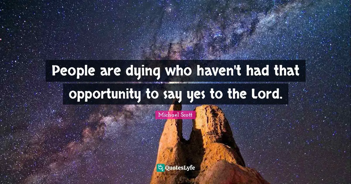 People are dying who haven't had that opportunity to say yes to the Lord.