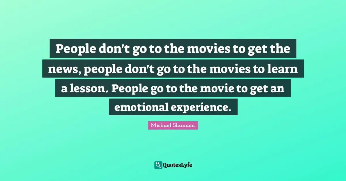 People don't go to the movies to get the news, people don't go to the movies to learn a lesson. People go to the movie to get an emotional experience.