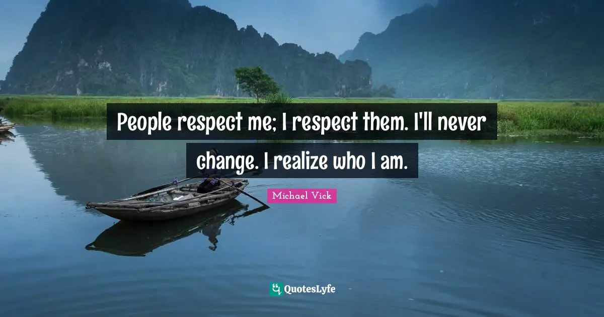 People respect me; I respect them. I'll never change. I realize who I am.