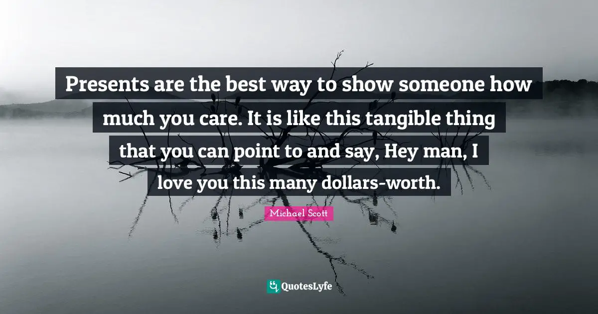 Presents are the best way to show someone how much you care. It is like this tangible thing that you can point to and say, Hey man, I love you this many dollars-worth.