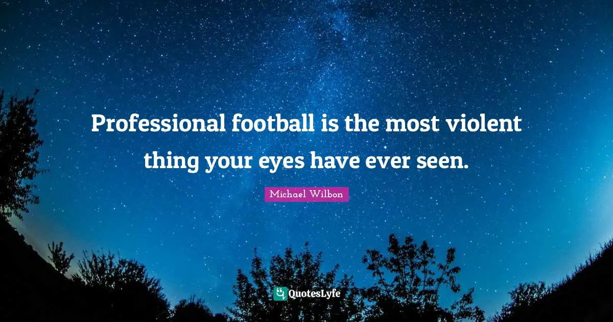 Michael Wilbon Quotes: "Professional football is the most violent thing your eyes have ever seen."