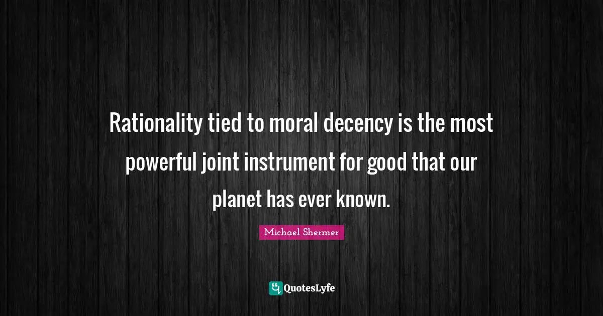 Rationality tied to moral decency is the most powerful joint instrument for good that our planet has ever known.