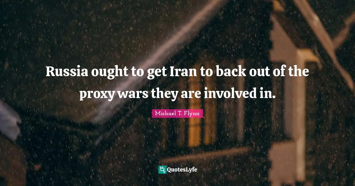 Michael T. Flynn Quotes: "Russia ought to get Iran to back out of the proxy wars they are involved in."