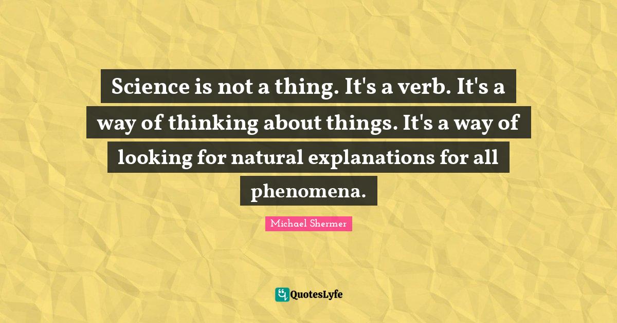 Science is not a thing. It's a verb. It's a way of thinking about thin