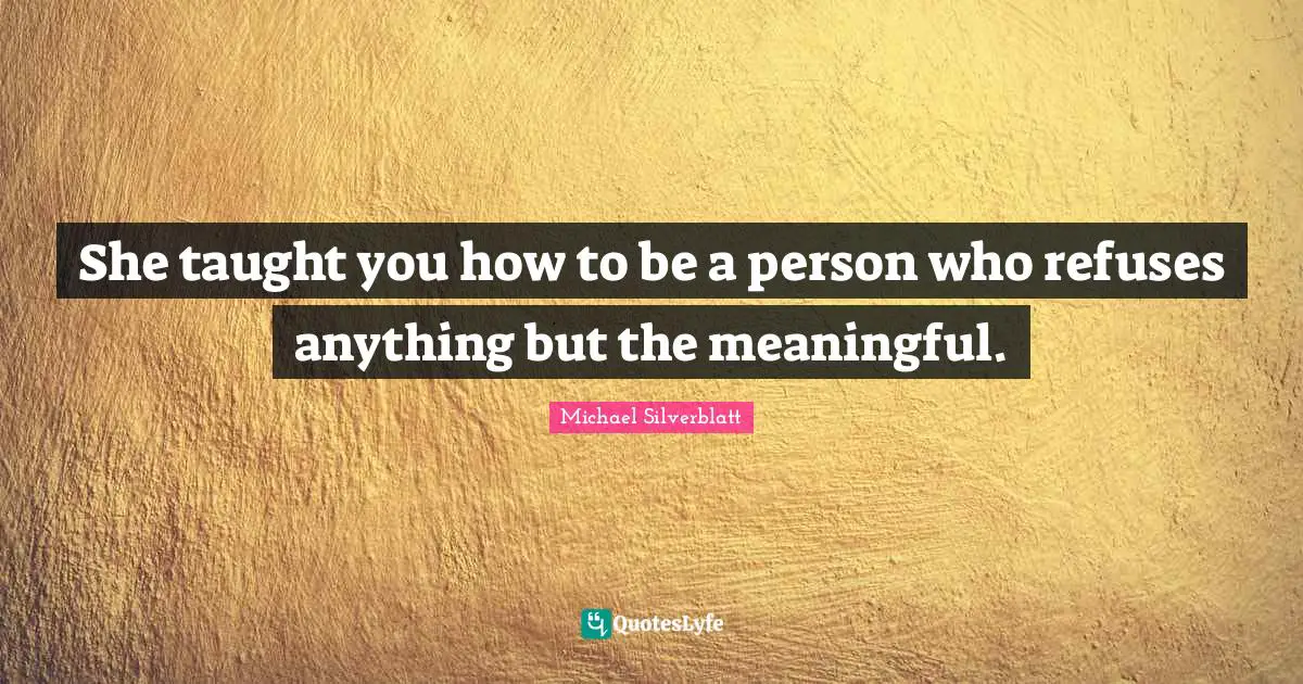 She taught you how to be a person who refuses anything but the meaningful.