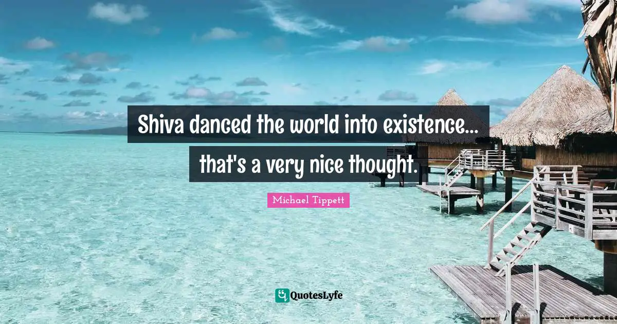 Existence Quotes: "Shiva danced the world into existence... that's a very nice thought."