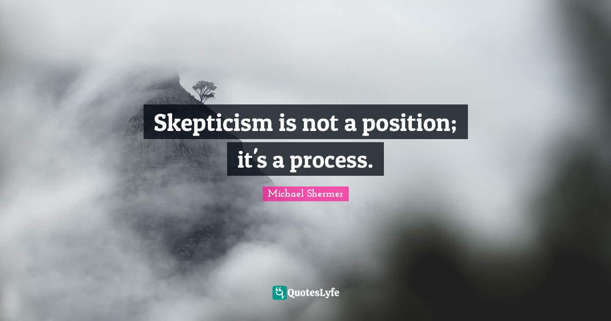 Skepticism is not a position; it's a process.