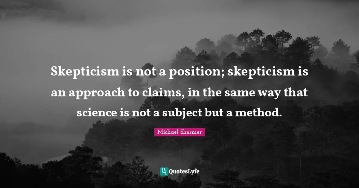 Skepticism is not a position; skepticism is an approach to claims, in the same way that science is not a subject but a method.