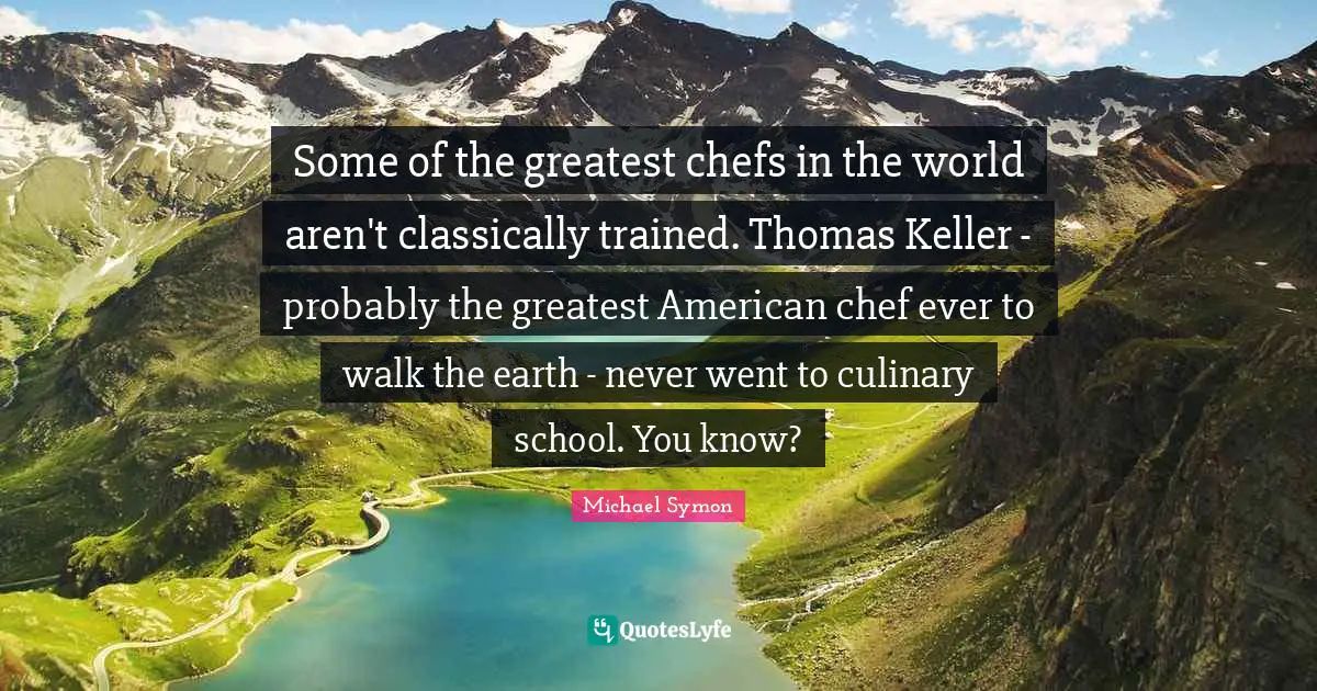 Some of the greatest chefs in the world aren't classically trained. Thomas Keller - probably the greatest American chef ever to walk the earth - never went to culinary school. You know?