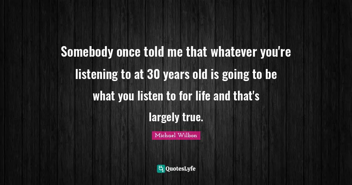 Michael Wilbon Quotes: "Somebody once told me that whatever you're listening to at 30 years old is going to be what you listen to for life and that's largely true."