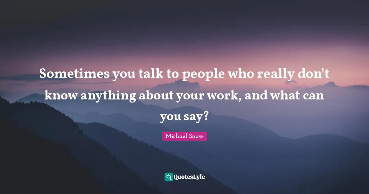 Sometimes you talk to people who really don't know anything about your work, and what can you say?