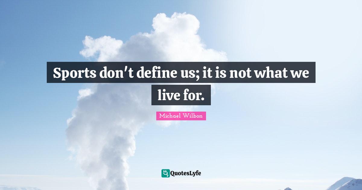 Michael Wilbon Quotes: "Sports don't define us; it is not what we live for."