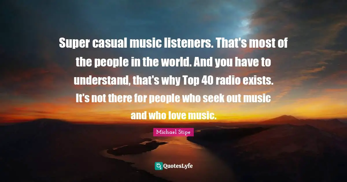 Radio Quotes: "Super casual music listeners. That's most of the people in the world. And you have to understand, that's why Top 40 radio exists. It's not there for people who seek out music and who love music."