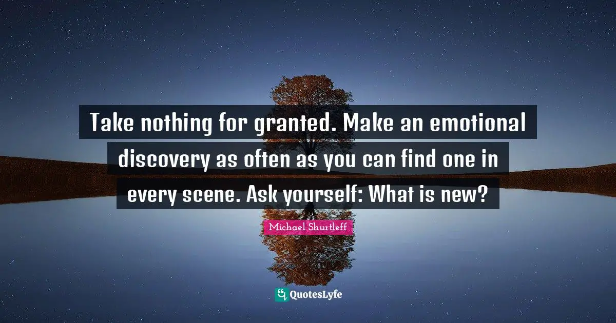Michael Shurtleff Quotes: "Take nothing for granted. Make an emotional discovery as often as you can find one in every scene. Ask yourself: What is new?"