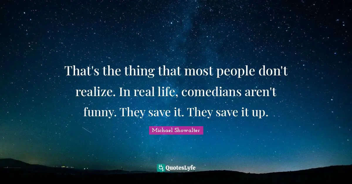 That's the thing that most people don't realize. In real life, comedians aren't funny. They save it. They save it up.
