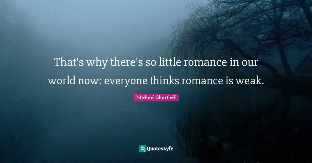 Michael Shurtleff Quotes: "That's why there's so little romance in our world now: everyone thinks romance is weak."