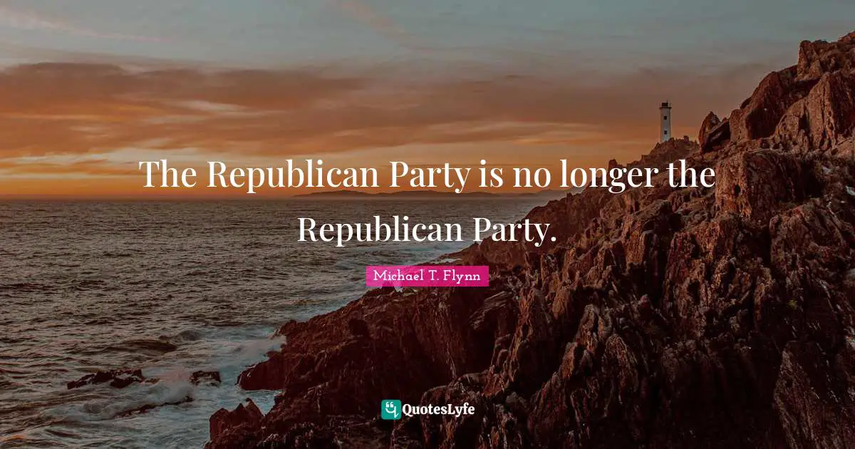 Michael T. Flynn Quotes: "The Republican Party is no longer the Republican Party."