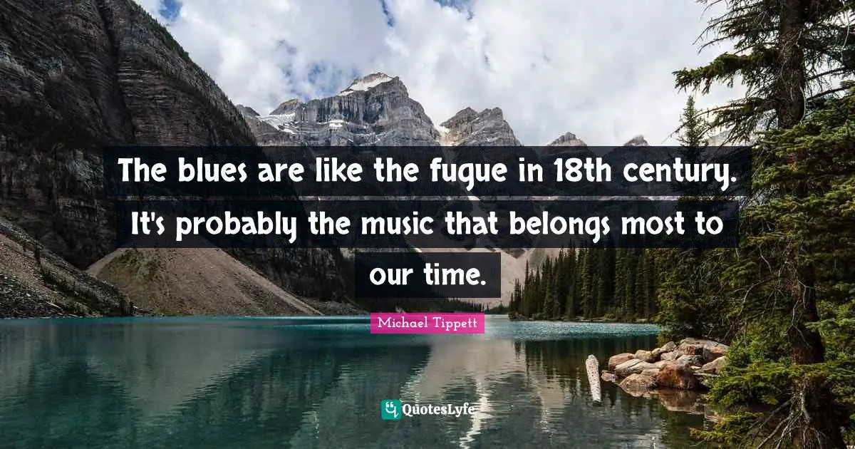 Michael Tippett Quotes: "The blues are like the fugue in 18th century. It's probably the music that belongs most to our time."