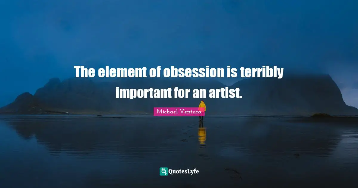 The element of obsession is terribly important for an artist.