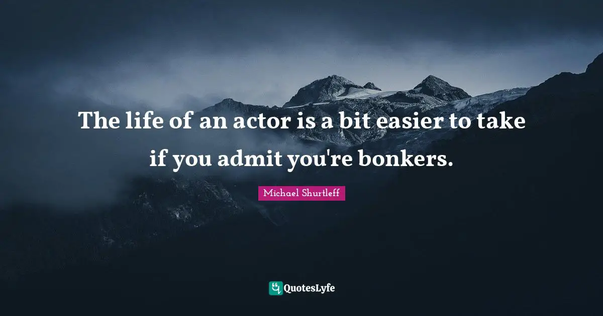 Michael Shurtleff Quotes: "The life of an actor is a bit easier to take if you admit you're bonkers."