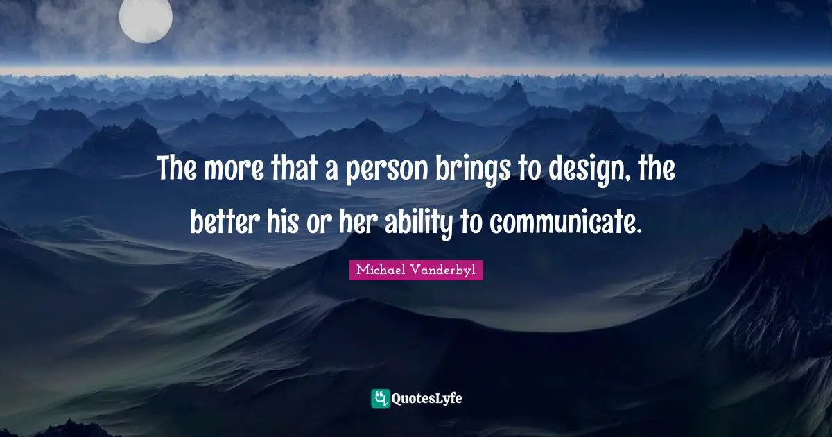The more that a person brings to design, the better his or her ability to communicate.
