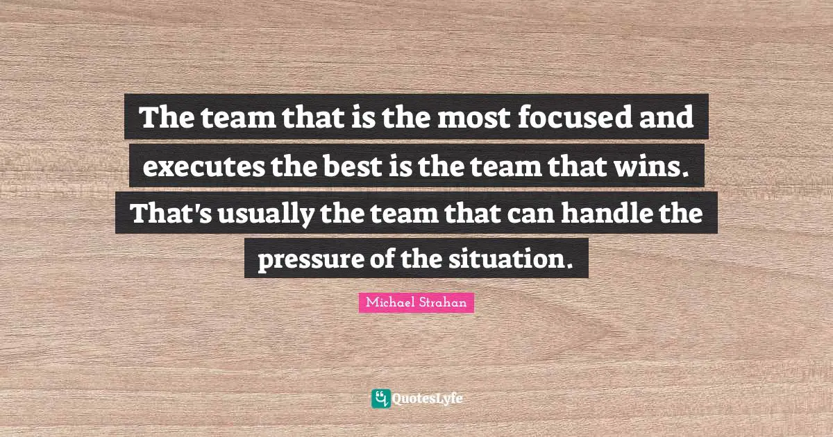The team that is the most focused and executes the best is the team that wins. That's usually the team that can handle the pressure of the situation.
