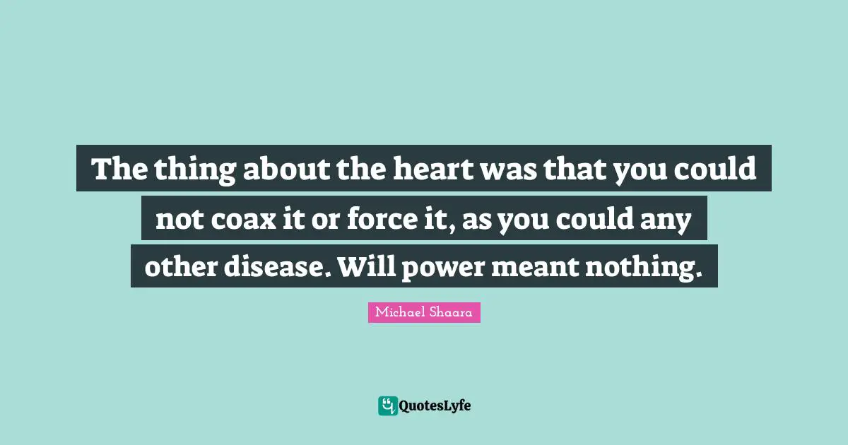 The thing about the heart was that you could not coax it or force it, as you could any other disease. Will power meant nothing.